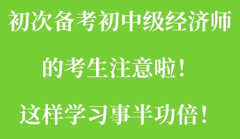 初次備考初中級經(jīng)濟師的考生注意啦！這樣學習事半功倍！