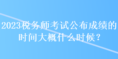 2023稅務(wù)師考試公布成績(jī)的時(shí)間大概什么時(shí)候？