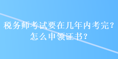 稅務(wù)師考試要在幾年內(nèi)考完？怎么申領(lǐng)證書？