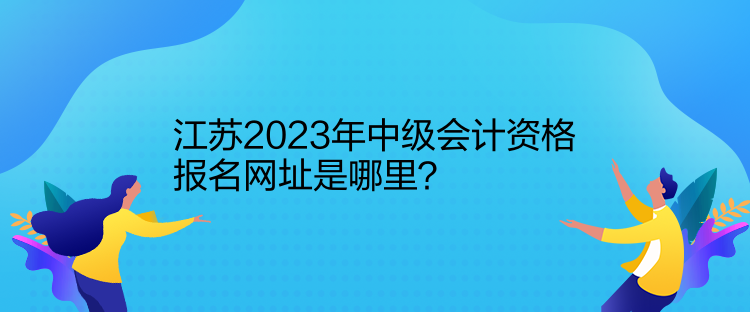 江蘇2023年中級(jí)會(huì)計(jì)資格報(bào)名網(wǎng)址是哪里？