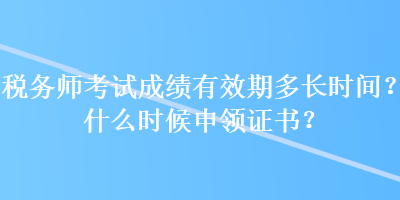 稅務(wù)師考試成績(jī)有效期多長(zhǎng)時(shí)間？什么時(shí)候申領(lǐng)證書？