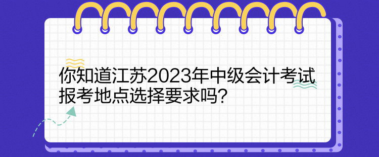 你知道江蘇2023年中級(jí)會(huì)計(jì)考試報(bào)考地點(diǎn)選擇要求嗎？