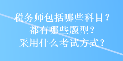 稅務(wù)師包括哪些科目？都有哪些題型？采用什么考試方式？