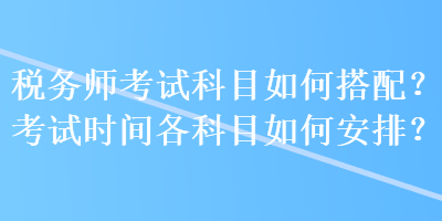 稅務(wù)師考試科目如何搭配？考試時(shí)間各科目如何安排？