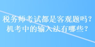 稅務(wù)師考試都是客觀題嗎？機(jī)考中的輸入法有哪些？