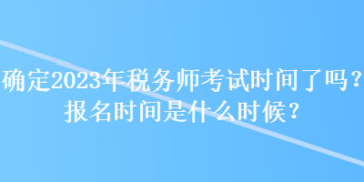 確定2023年稅務師考試時間了嗎？報名時間是什么時候？