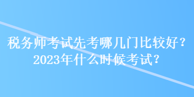 稅務(wù)師考試先考哪幾門比較好？2023年什么時候考試？