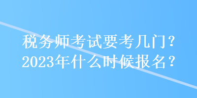 稅務(wù)師考試要考幾門？2023年什么時(shí)候報(bào)名？