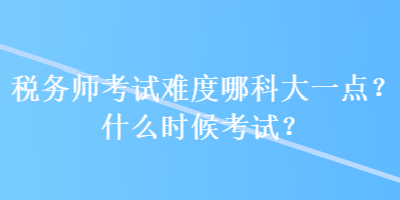 稅務(wù)師考試難度哪科大一點？什么時候考試？