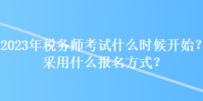 2023年稅務(wù)師考試什么時(shí)候開始？采用什么報(bào)名方式？