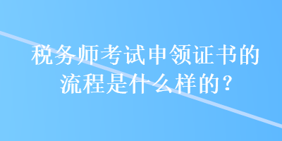 稅務師考試申領證書的流程是什么樣的？