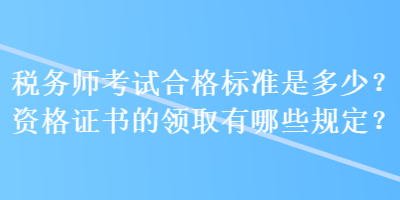 稅務師考試合格標準是多少？資格證書的領取有哪些規(guī)定？