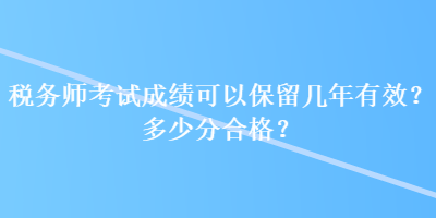 稅務(wù)師考試成績(jī)可以保留幾年有效？多少分合格？