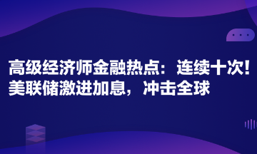 高級(jí)經(jīng)濟(jì)師金融專業(yè)時(shí)事熱點(diǎn)：連續(xù)十次！美聯(lián)儲(chǔ)激進(jìn)加息，沖擊全球