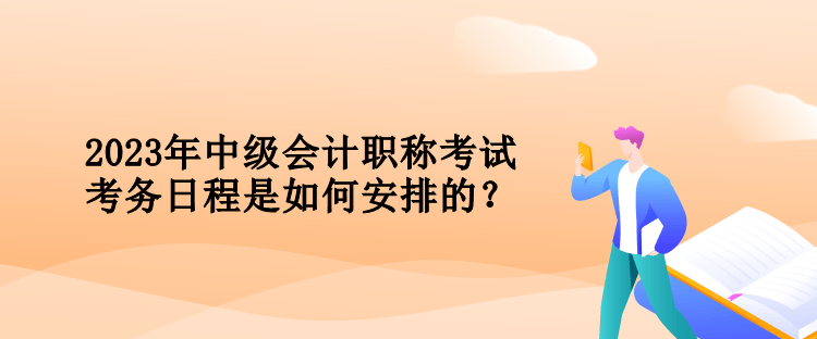 2023年中級(jí)會(huì)計(jì)職稱考試考務(wù)日程是如何安排的？