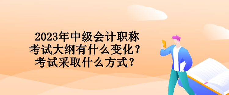 2023年中級會計職稱考試大綱有什么變化？考試采取什么方式？