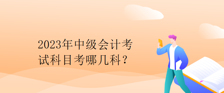 2023年中級(jí)會(huì)計(jì)考試科目考哪幾科？