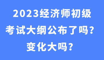 2023經(jīng)濟(jì)師初級考試大綱公布了嗎？變化大嗎？