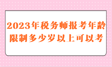 2023年稅務(wù)師報考年齡限制多少歲以上可以考呢？