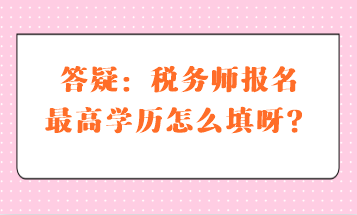 答疑：稅務(wù)師報名最高學(xué)歷怎么填呀？