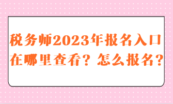 稅務(wù)師2023報(bào)名入口在哪里查看