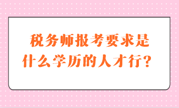 稅務(wù)師報(bào)考要求是什么學(xué)歷的人才行？