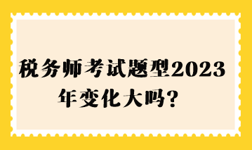 稅務(wù)師考試題型2023年變化大嗎？