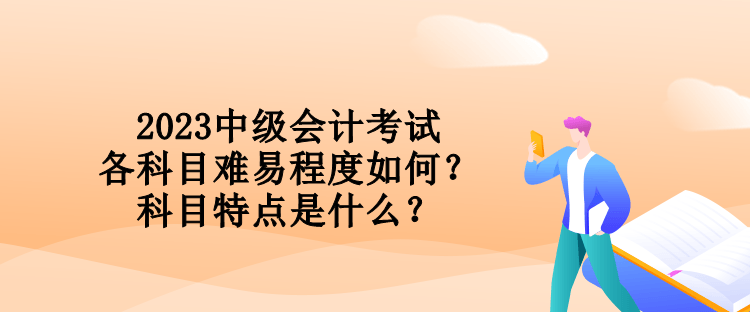 2023中級會計考試各科目難易程度如何？科目特點是什么？