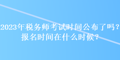 2023年稅務(wù)師考試時(shí)間公布了嗎？報(bào)名時(shí)間在什么時(shí)候？