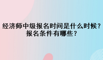 2023年經(jīng)濟(jì)師中級(jí)報(bào)名時(shí)間是什么時(shí)候？報(bào)名條件有哪些？