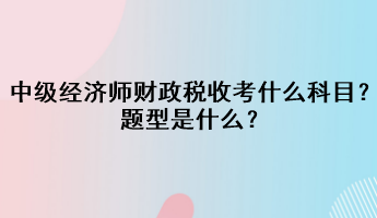 中級經(jīng)濟(jì)師財(cái)政稅收考什么科目？題型是什么？