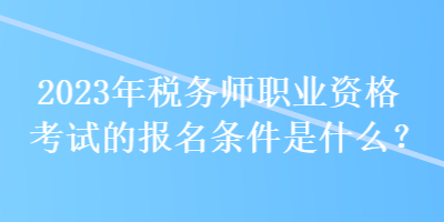 2023年稅務(wù)師職業(yè)資格考試的報名條件是什么？