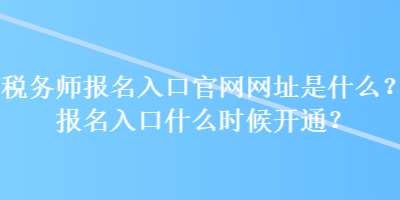 稅務(wù)師報(bào)名入口官網(wǎng)網(wǎng)址是什么？報(bào)名入口什么時(shí)候開通？