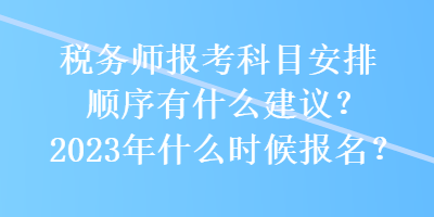 稅務(wù)師報(bào)考科目安排順序有什么建議？2023年什么時(shí)候報(bào)名？