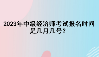 2023年中級經(jīng)濟師考試報名時間是幾月幾號？