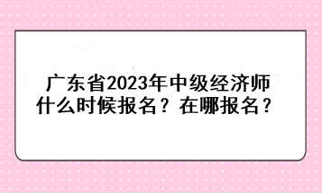 廣東省2023年中級(jí)經(jīng)濟(jì)師什么時(shí)候報(bào)名？在哪報(bào)名？