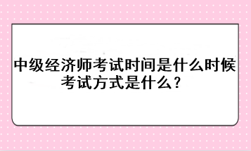 2023年中級經(jīng)濟師考試時間是什么時候？考試方式是什么？