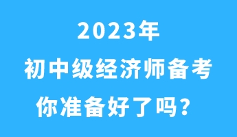 2023年初中級(jí)經(jīng)濟(jì)師備考 你準(zhǔn)備好了嗎？