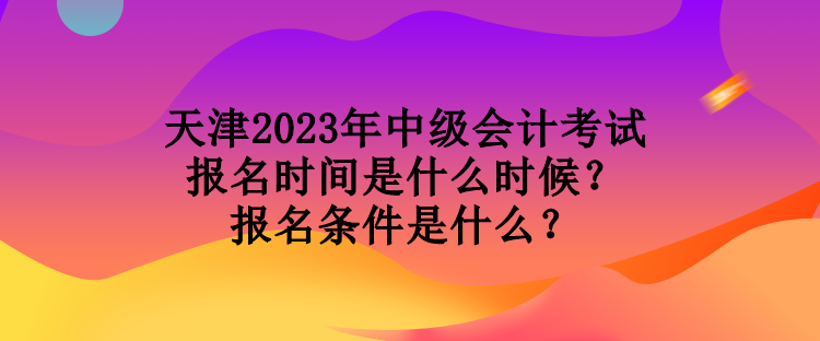 天津2023年中級(jí)會(huì)計(jì)考試報(bào)名時(shí)間是什么時(shí)候？報(bào)名條件是什么？