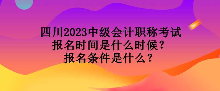 四川2023中級(jí)會(huì)計(jì)職稱考試報(bào)名時(shí)間是什么時(shí)候？報(bào)名條件是什么？