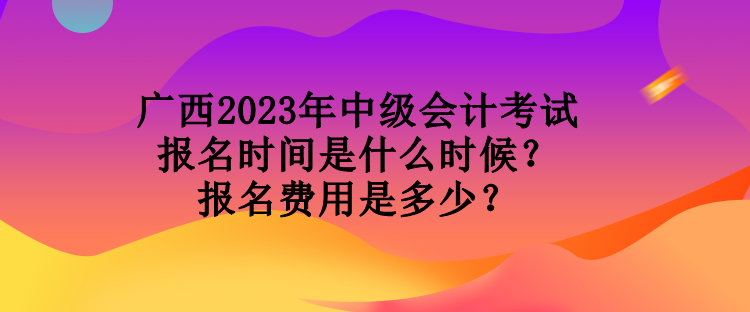 廣西2023年中級(jí)會(huì)計(jì)考試報(bào)名時(shí)間是什么時(shí)候？報(bào)名費(fèi)用是多少？