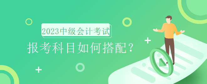 2023年中級會計考試報名時間即將到來，報考科目如何搭配？