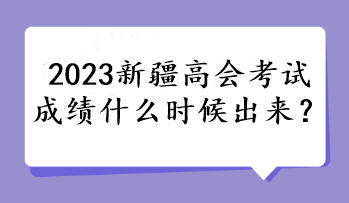 2023新疆高會考試成績什么時候出來？