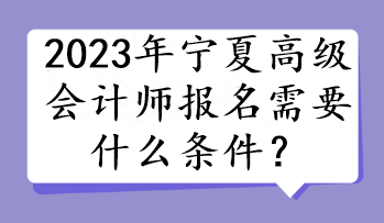 2023年寧夏高級會計師報名需要什么條件？