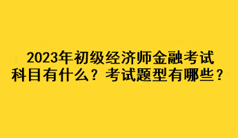 2023年初級(jí)經(jīng)濟(jì)師金融考試科目有什么？考試題型有哪些？