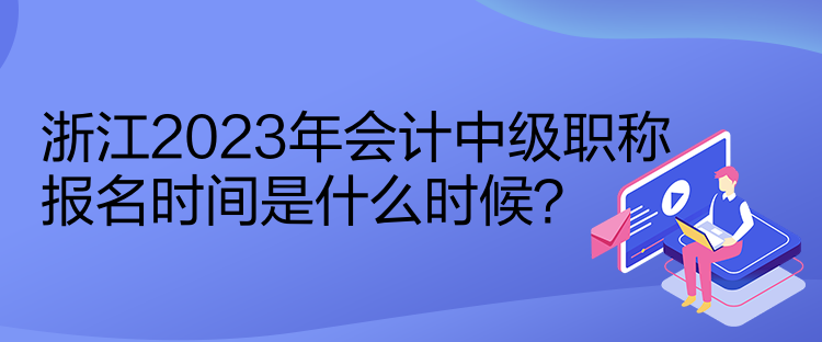 浙江2023年會計中級職稱報名時間是什么時候？