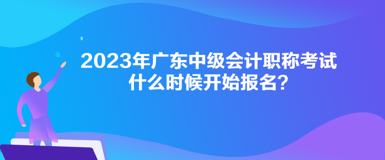 2023年廣東中級(jí)會(huì)計(jì)職稱考試什么時(shí)候開始報(bào)名？