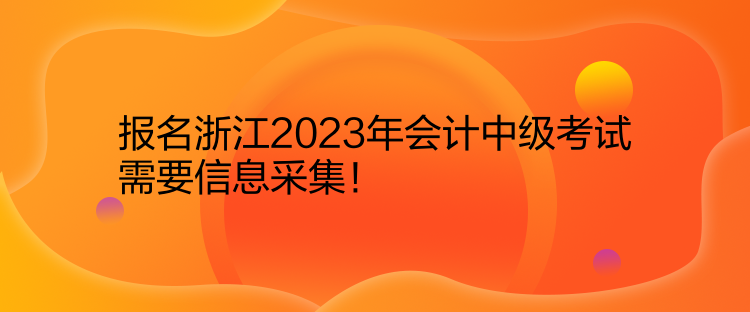 報(bào)名浙江2023年會(huì)計(jì)中級(jí)考試需要信息采集！