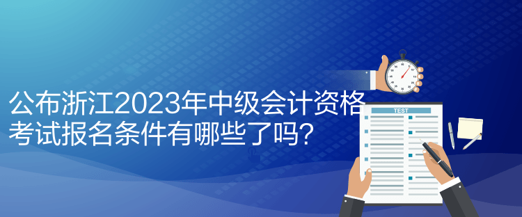 公布浙江2023年中級會計資格考試報名條件有哪些了嗎？