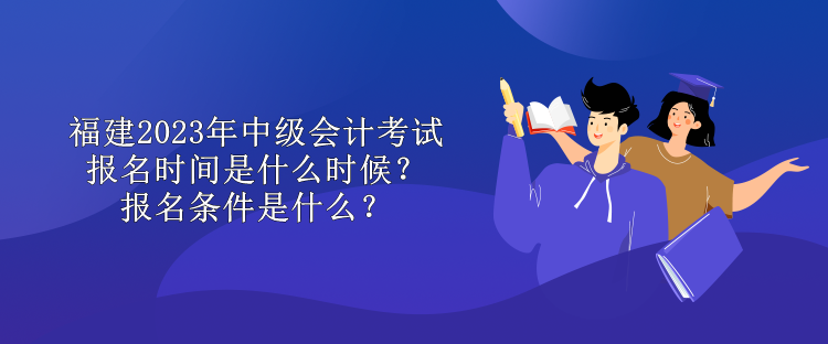 福建2023年中級(jí)會(huì)計(jì)考試報(bào)名時(shí)間是什么時(shí)候？報(bào)名條件是什么？